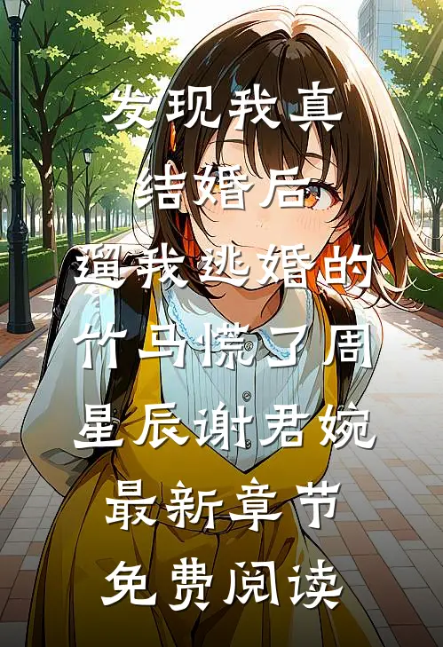 发现我真结婚后，遛我逃婚的竹马慌了周星辰谢君婉最新章节免费阅读