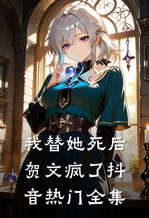 我替她死后，贺文疯了抖音热门 全集
