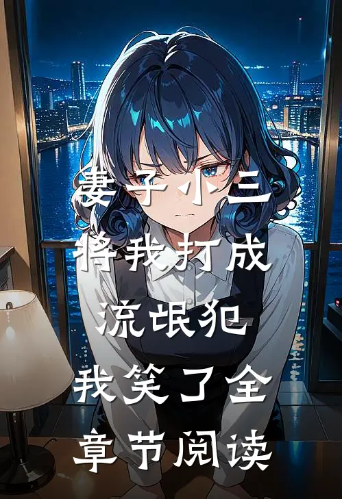 妻子小三将我打成流氓犯,我笑了全章节阅读免费