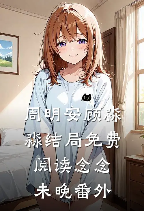 周明安顾淼淼结局免费阅读念念未晚番外