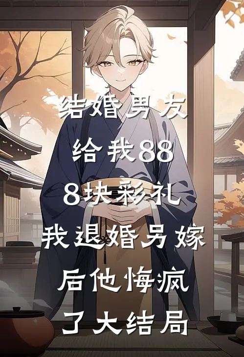 结婚男友给我888块彩礼，我退婚另嫁后他悔疯了大结局