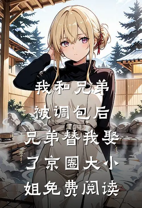 我和兄弟被调包后，兄弟替我娶了京圈大小姐免费阅读