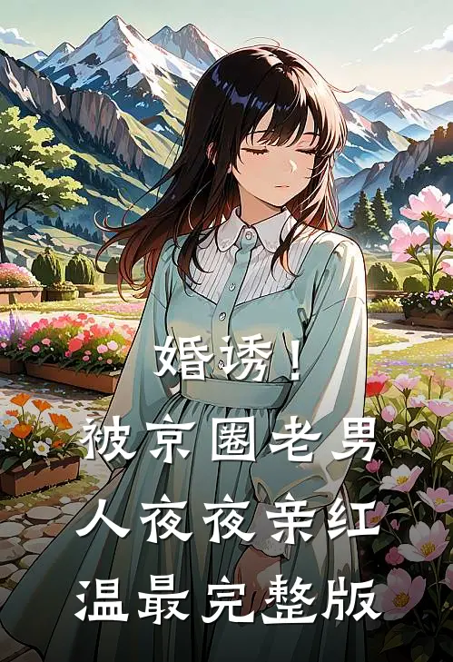 婚诱！被京圈老男人夜夜亲红温最完整版