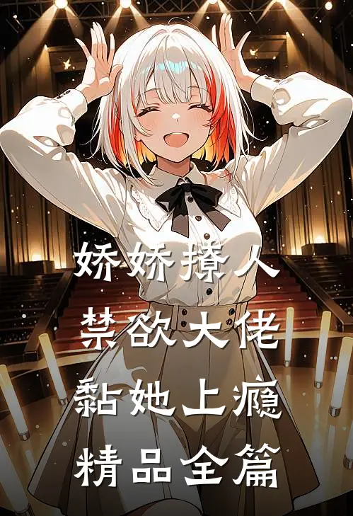 娇娇撩人，禁欲大佬黏她上瘾精品全篇