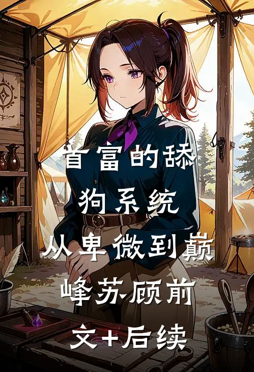 首富的舔狗系统：从卑微到巅峰苏顾前文+后续