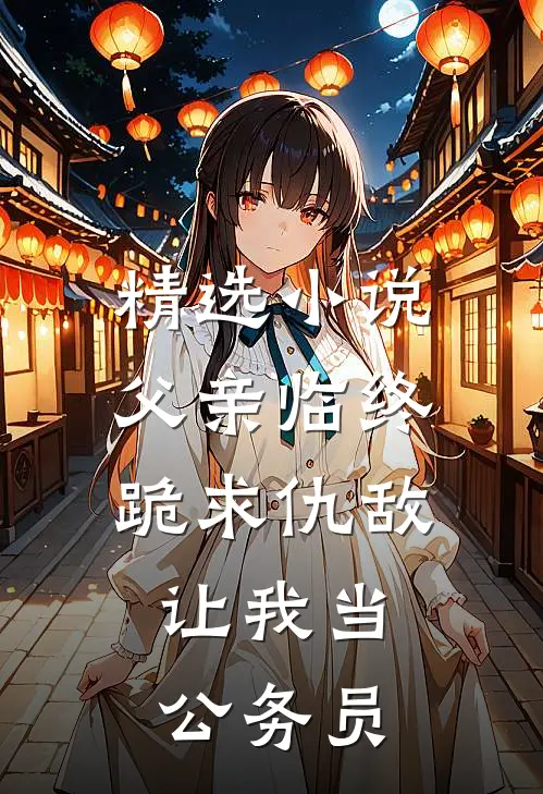 精选小说父亲临终跪求仇敌，让我当公务员