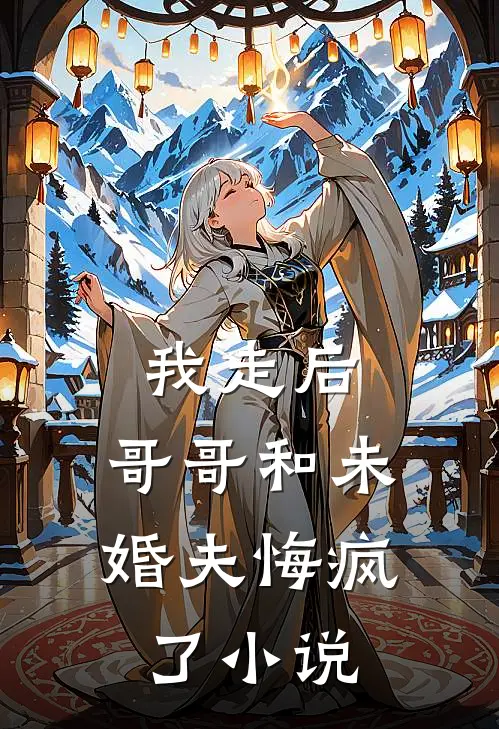 我走后，哥哥和未婚夫悔疯了小说