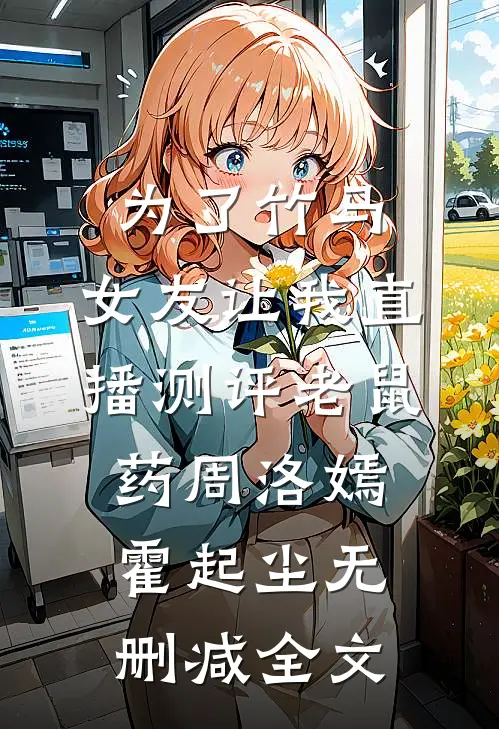 为了竹马，女友让我直播测评老鼠药周洛嫣霍起尘无删减全文
