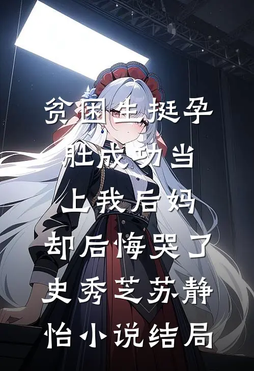 贫困生挺孕肚成功当上我后妈，却后悔哭了史秀芝苏静怡小说结局