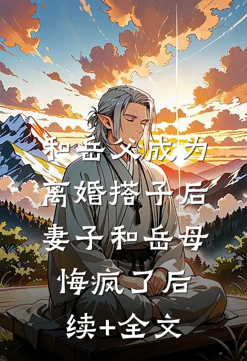 和岳父成为离婚搭子后，妻子和岳母悔疯了后续+全文