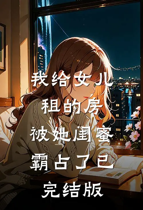 我给女儿租的房，被她闺蜜霸占了已完结版