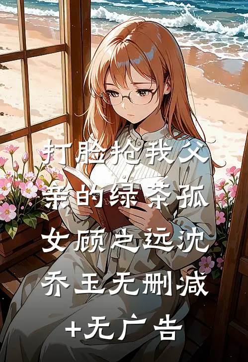打脸抢我父亲的绿茶孤女顾之远沈乔玉无删减+无广告