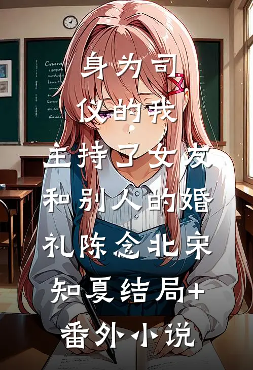 身为司仪的我，主持了女友和别人的婚礼陈念北宋知夏结局+番外小说