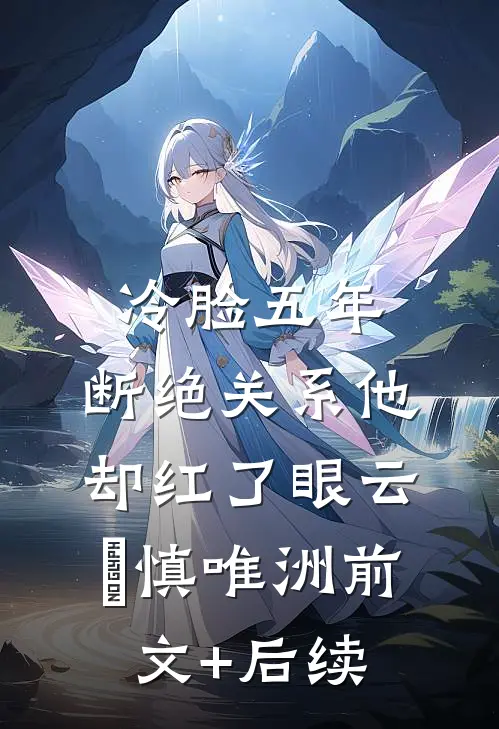 冷脸五年，断绝关系他却红了眼云玥慎唯洲前文+后续