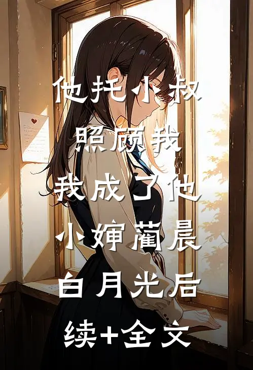他托小叔照顾我，我成了他小婶蔺晨白月光后续+全文