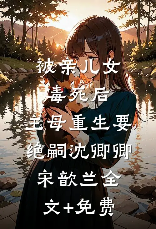 被亲儿女毒死后，主母重生要绝嗣沈卿卿宋歆兰全文+免费