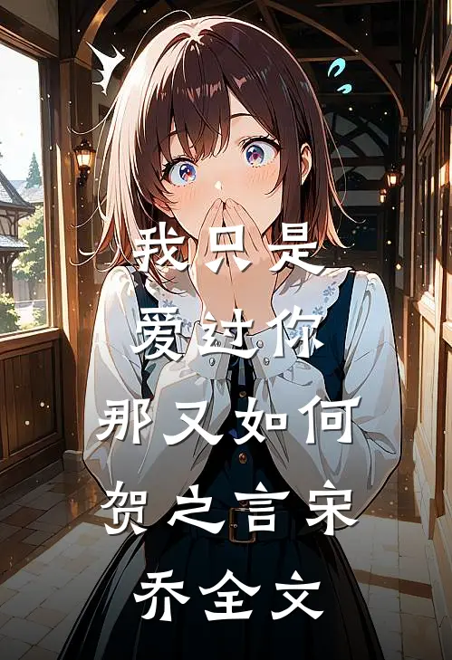 我只是爱过你,那又如何贺之言宋乔全文免费阅读