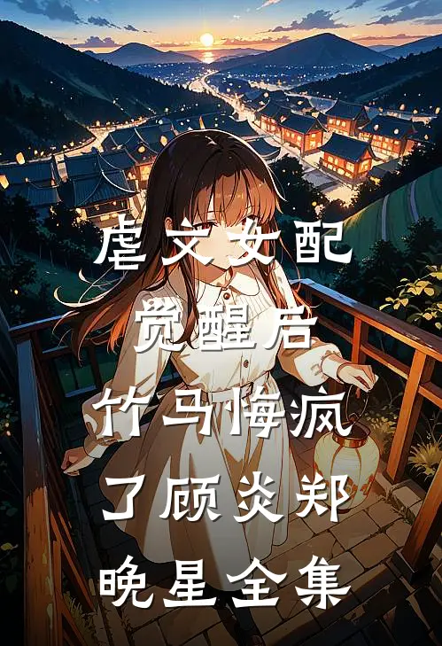 虐文女配觉醒后，竹马悔疯了顾炎郑晚星全集