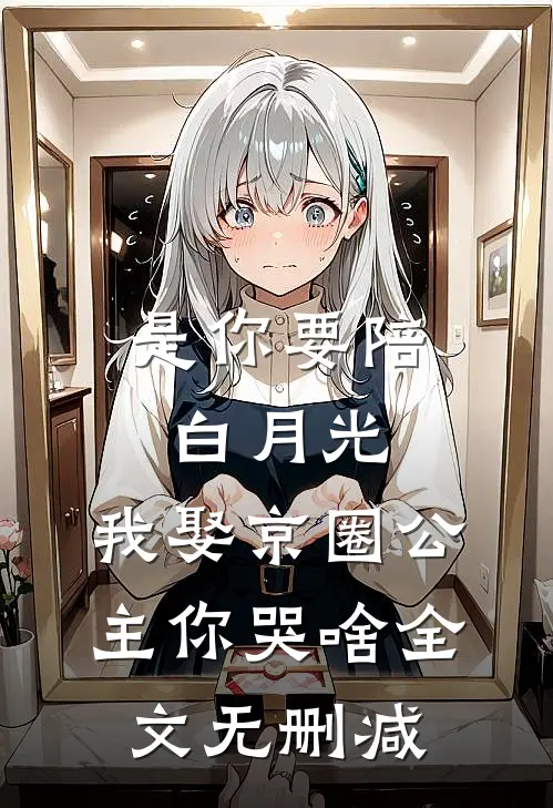 是你要陪白月光，我娶京圈公主你哭啥全文无删减