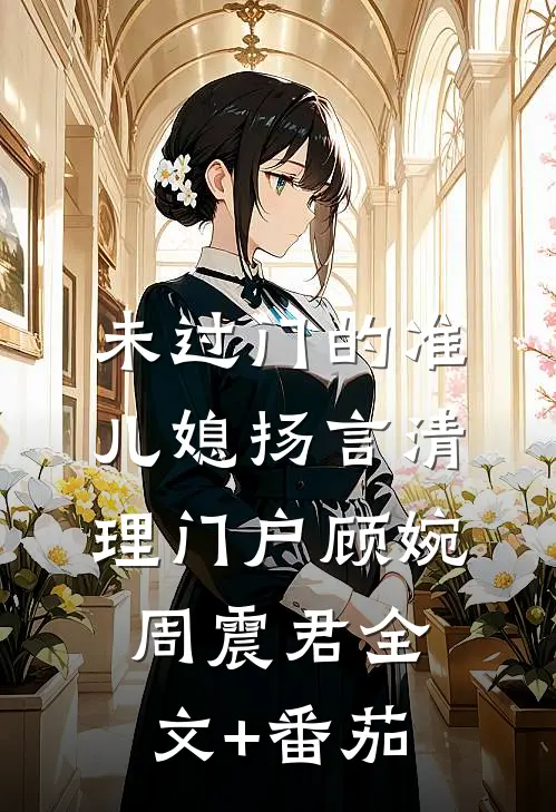 未过门的准儿媳扬言清理门户顾婉周震君全文+番茄