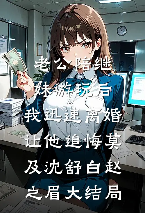 老公陪继妹游玩后，我迅速离婚让他追悔莫及沈舒白赵之眉大结局