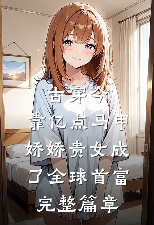 古穿今：靠亿点马甲，娇娇贵女成了全球首富完整篇章