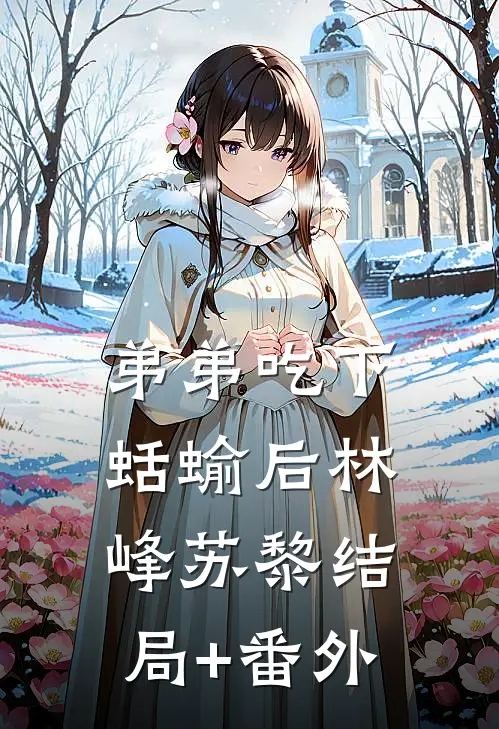弟弟吃下蛞蝓后林峰苏黎结局+番外