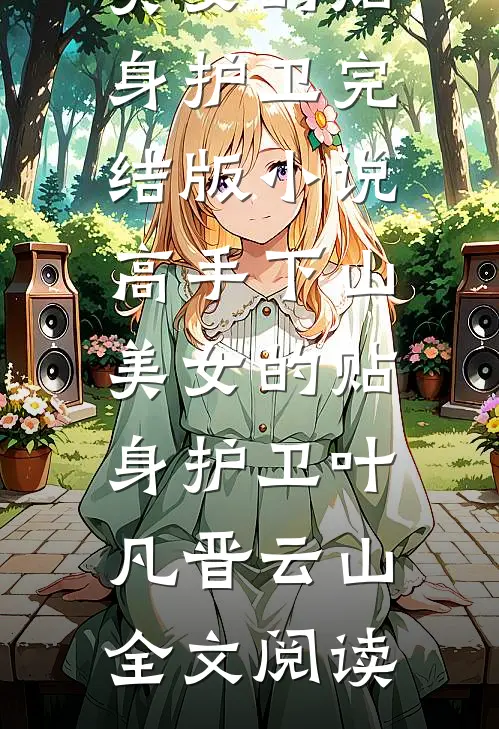 高手下山：美女的贴身护卫完结版小说_高手下山：美女的贴身护卫叶凡晋云山全文阅读