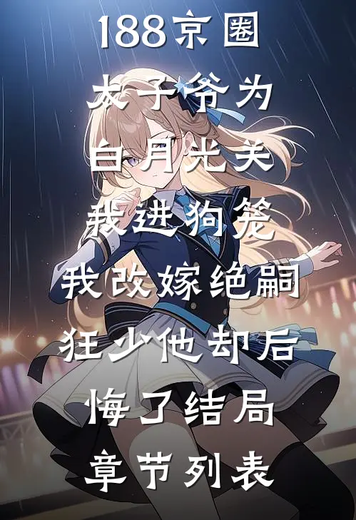 188京圈太子爷为白月光关我进狗笼，我改嫁绝嗣狂少他却后悔了结局章节列表