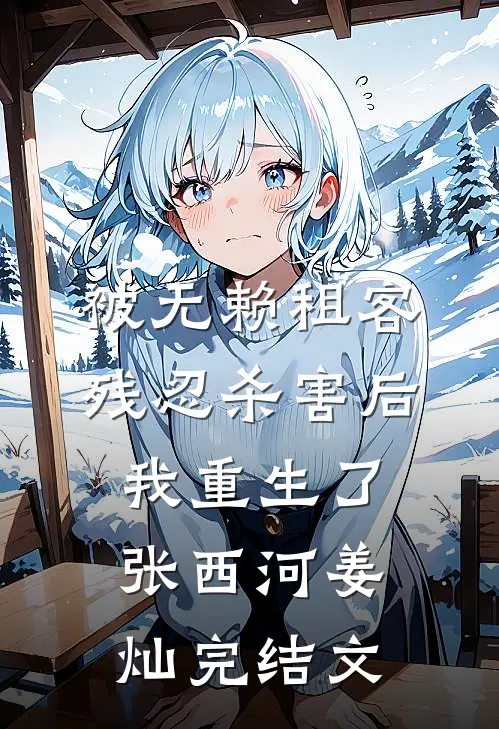 被无赖租客残忍杀害后，我重生了张西河姜灿完结文