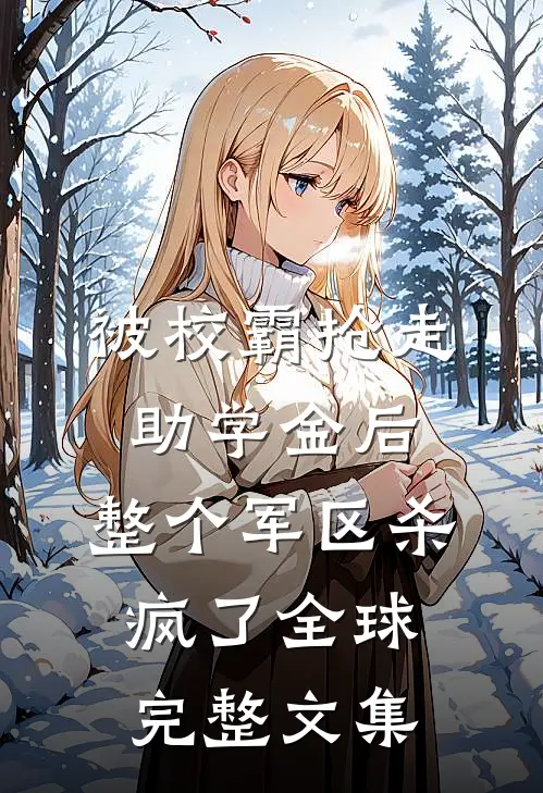 被校霸抢走助学金后，整个军区杀疯了全球完整文集