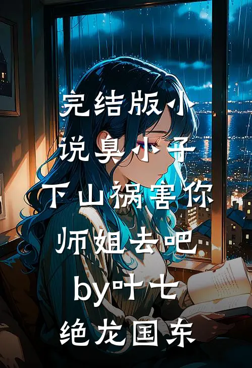 完结版小说臭小子，下山祸害你师姐去吧by叶七绝龙国东