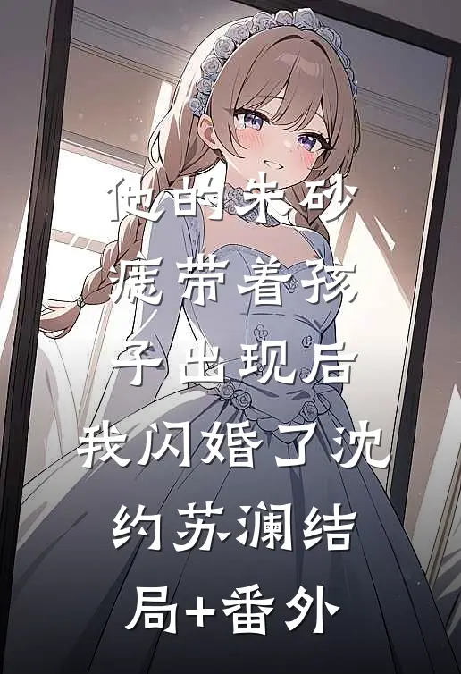 他的朱砂痣带着孩子出现后，我闪婚了沈约苏澜结局+番外