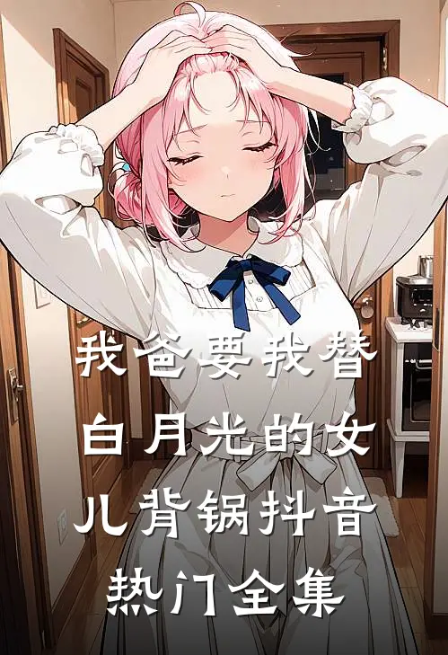 我爸要我替白月光的女儿背锅抖音热门 全集