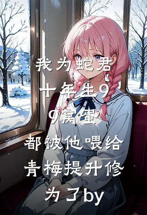 我为蛇君十年生99窝蛋，都被他喂给青梅提升修为了by