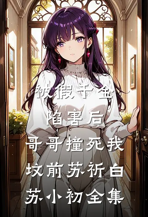 被假千金陷害后，哥哥撞死我坟前苏祈白苏小初 全集