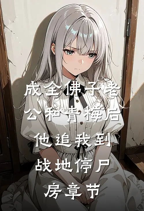 成全佛子老公和青梅后，他追我到战地停尸房章节