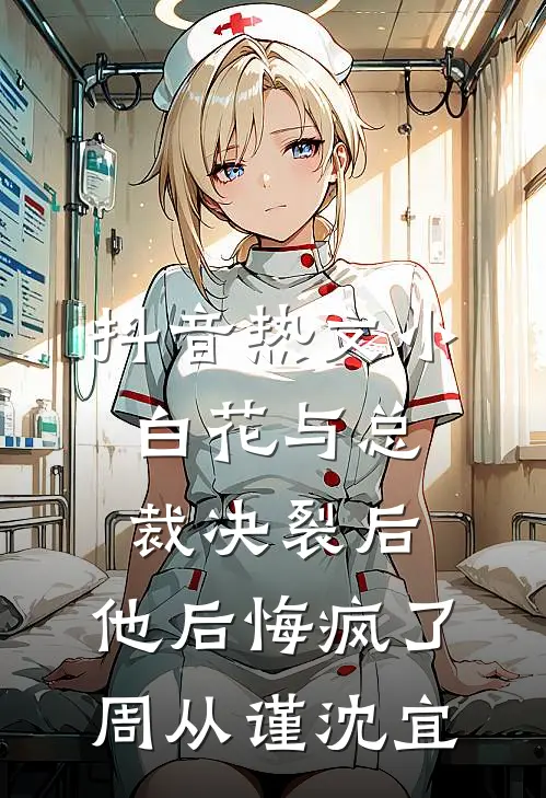 抖音热文小白花与总裁决裂后，他后悔疯了（周从谨沈宜）