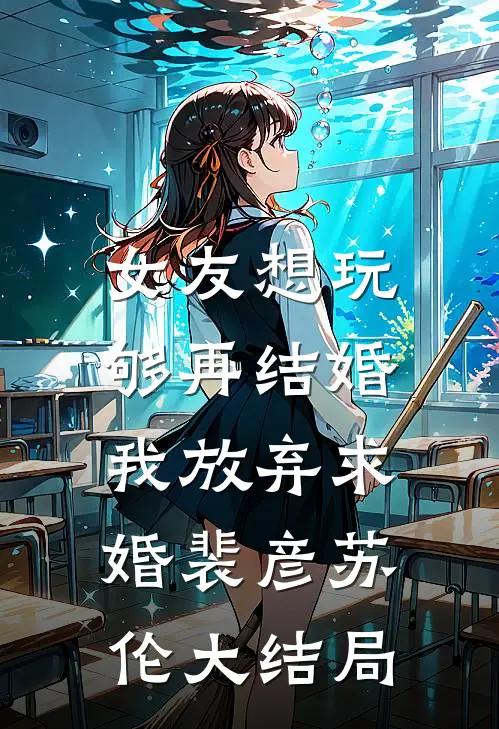 女友想玩够再结婚，我放弃求婚裴彦苏伦大结局