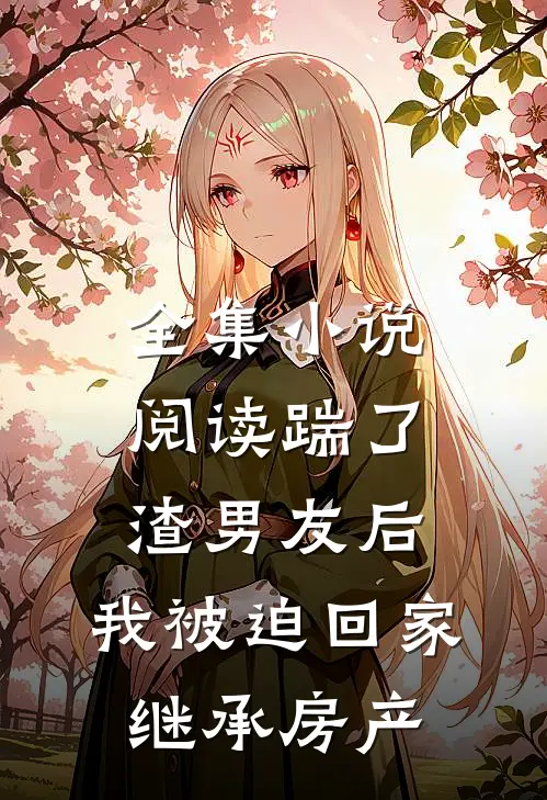 全集小说阅读踹了渣男友后，我被迫回家继承房产