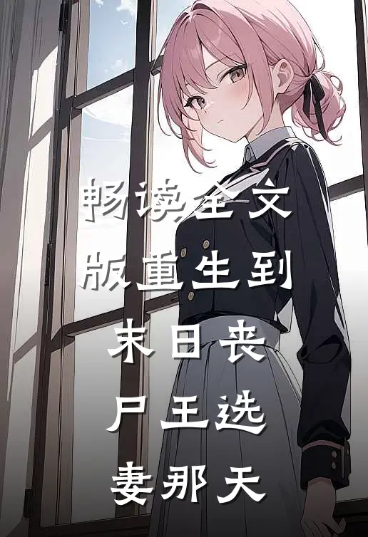 畅读全文版重生到末日丧尸王选妻那天