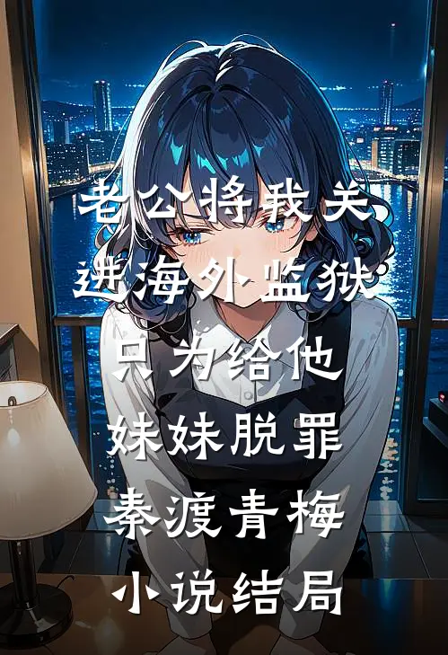 老公将我关进海外监狱，只为给他妹妹脱罪秦渡青梅小说结局