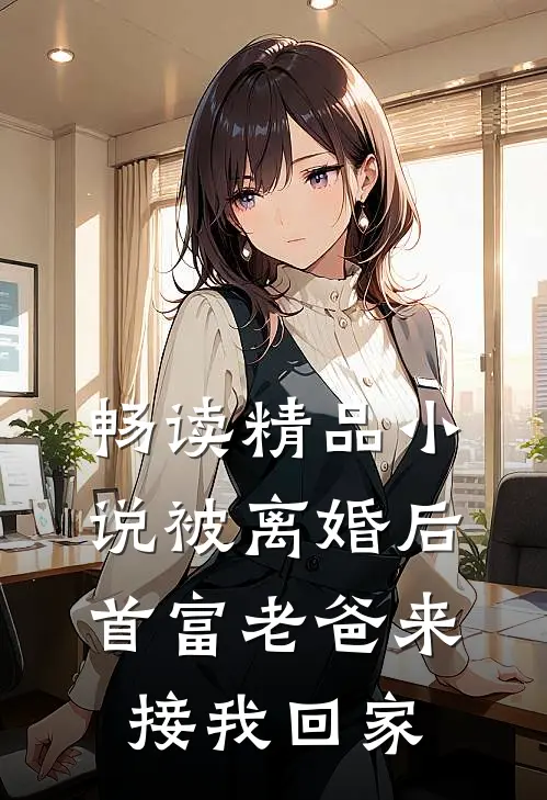 畅读精品小说被离婚后，首富老爸来接我回家
