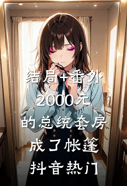 结局+番外2000元的总统套房成了帐篷抖音热门