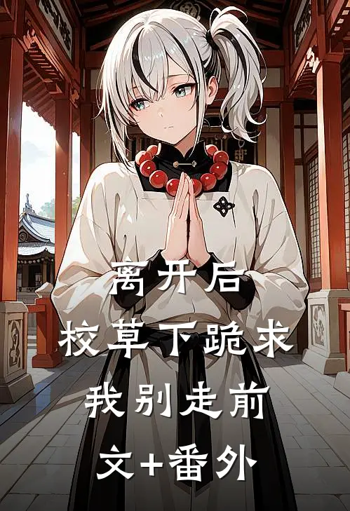 离开后，校草下跪求我别走前文+番外