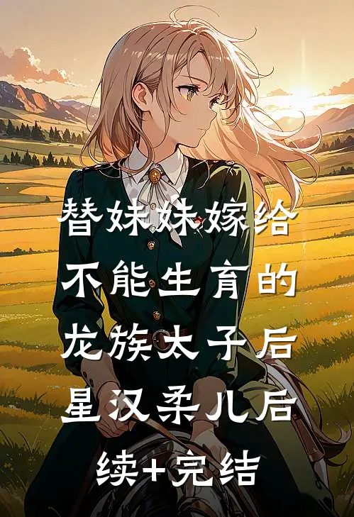 替妹妹嫁给不能生育的龙族太子后星汉柔儿后续+完结