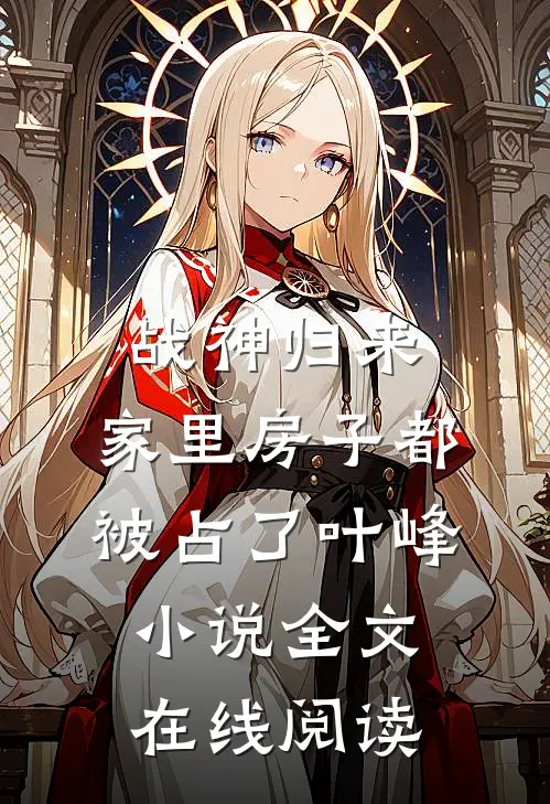 战神归来，家里房子都被占了叶峰小说全文在线阅读