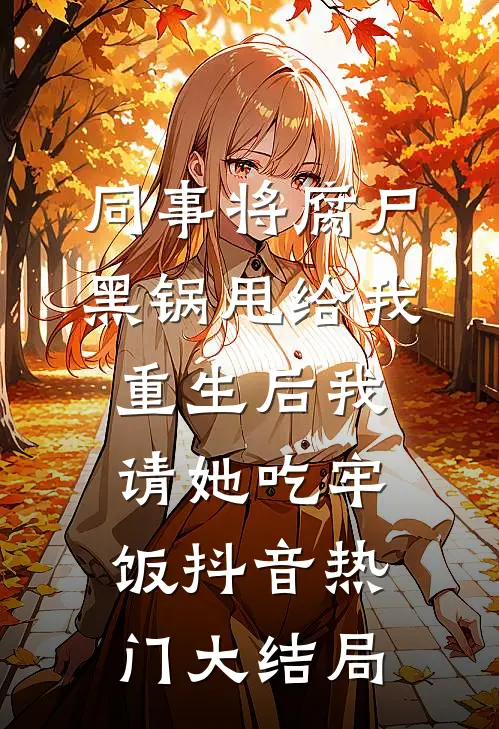 同事将腐尸黑锅甩给我，重生后我请她吃牢饭抖音热门大结局