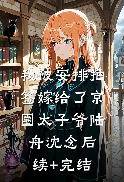 我被安排抽签嫁给了京圈太子爷陆舟沈念后续+完结