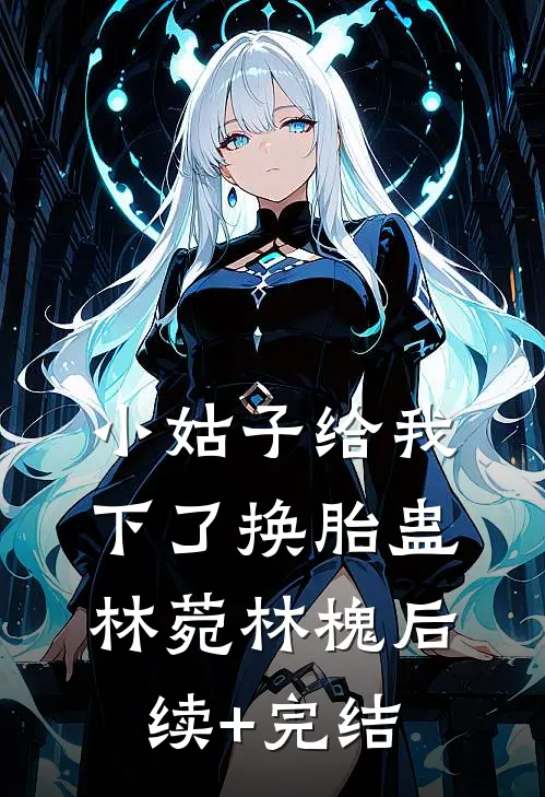 小姑子给我下了换胎蛊林菀林槐后续+完结